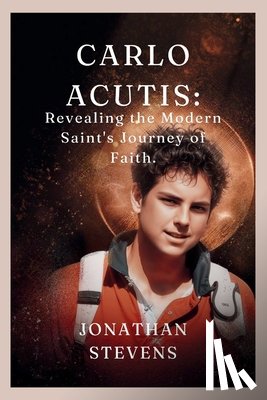 Stevens, Jonathan - Carlo Acutis: Revealing the Modern Saint's Journey of Faith