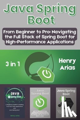 Arias, Henry - Java Spring Boot: 3 in 1 - "From Beginner to Pro: Navigating the Full Stack of Spring Boot for High-Performance Applications"