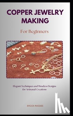Rhodes, Brock - Copper Jewelry Making for Beginners: A straightforward diy guidebook with everything you need to know about on making copper jewelry for beginners