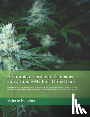 Fletcher, Valerie - A Complete Gardeners Cannabis Grow Guide: My First Grow Diary: An organic approach to take you from seed to harvest, demystifying the process and empo