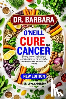 Anderson, Luka - Dr. Barbara O'Neill Cure for Cancer: Discover Barbara O'Neill's Natural Cancer Treatment: Holistic Healing, Herbal Remedies, and Anti-Cancer Diets for