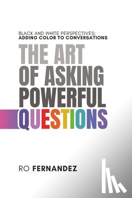 Fernandez, Ro - The Art of Asking Powerful Questions.: Black and White Perspectives: Adding Color to Conversations.