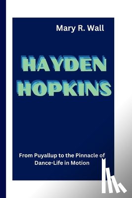 R. Wall, Mary - Hayden Hopkins: From Puyallup to the Pinnacle of Dance - Life in Motion