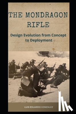 Gonzalez, Luis Eduardo - The Mondragon Rifle: Design Evolution from Concept to Deployment