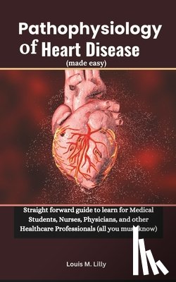 Lilly, Louis M. - Pathophysiology of Heart Disease (made easy): Straight forward guide to learn for Medical Students, Nurses, Physicians, and other Healthcare Professio