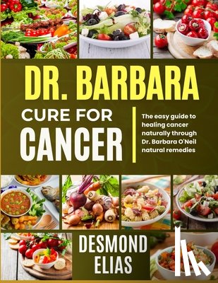 Elias, Desmond - Dr. Barbara Cure for Cancer: The Easy Guide To Healing Cancer Naturally Through Dr. Barbara O'neil Natural Remedies