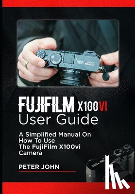 John, Peter - Fujifilm X100vi User Guide: A Simplified Manual on How to Use the Fujifilm X100vi Camera