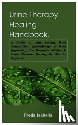 Isabella, Freda - Urine Therapy Healing Handbook.: A Guide to Urine Fasting, Urine Composition, Methodology of Urine Application, The Downside of Urine & Some Diseases