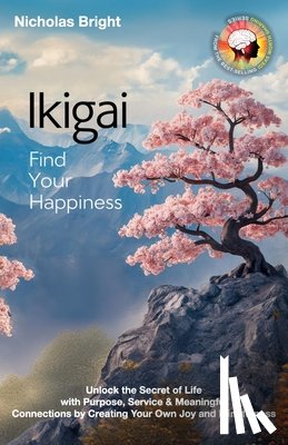 Bright, Nicholas - Ikigai; Find Your Happiness: Unlock the Secret of Life with Purpose, Service & Meaningful Connections by Creating Your Own Joy and Mindfulness