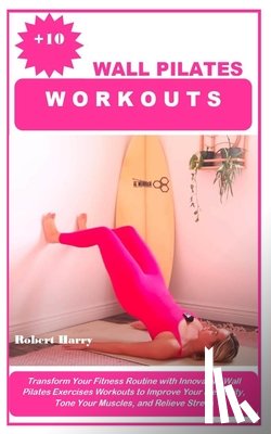 Harry, Robert - +10 Wall Pilates Workouts: Transform Your Fitness Routine with Innovative Wall Pilates Exercises Workouts to Improve Your Flexibility, Tone Your