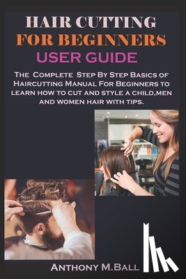 M. Ball, Anthony - Hair Cutting for Beginners User Guide: The Complete Step By Step Basics of Haircutting Manual For Beginners to learn how to cut and style a child, men