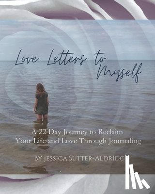 Sutter, Jessica - Love Letters to Myself: A 22 Day Journey to Reclaim Your Life and Love Through Journaling