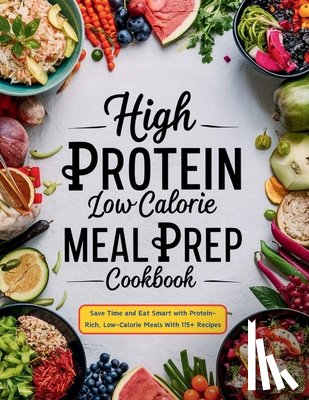 Robinson, Daisy - High Protein Low Calorie Meal Prep Cookbook: Save Time and Eat Smart with Protein-Rich, Low-Calorie Meals With 115+ Recipes