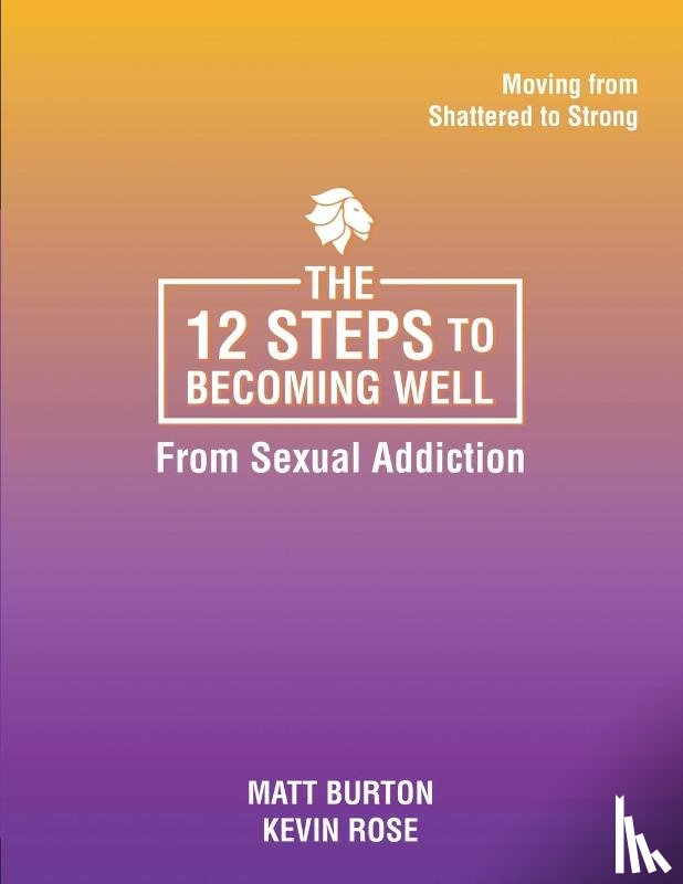 Burton, Matt, Rose, Kevin - The 12 steps to Becoming Well from Sexual Addiction