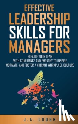 Lough, J. A. - Effective Leadership Skills for Managers: Elevate Your Team with Confidence and Empathy to Inspire, Motivate and Foster a Vibrant Workplace Culture
