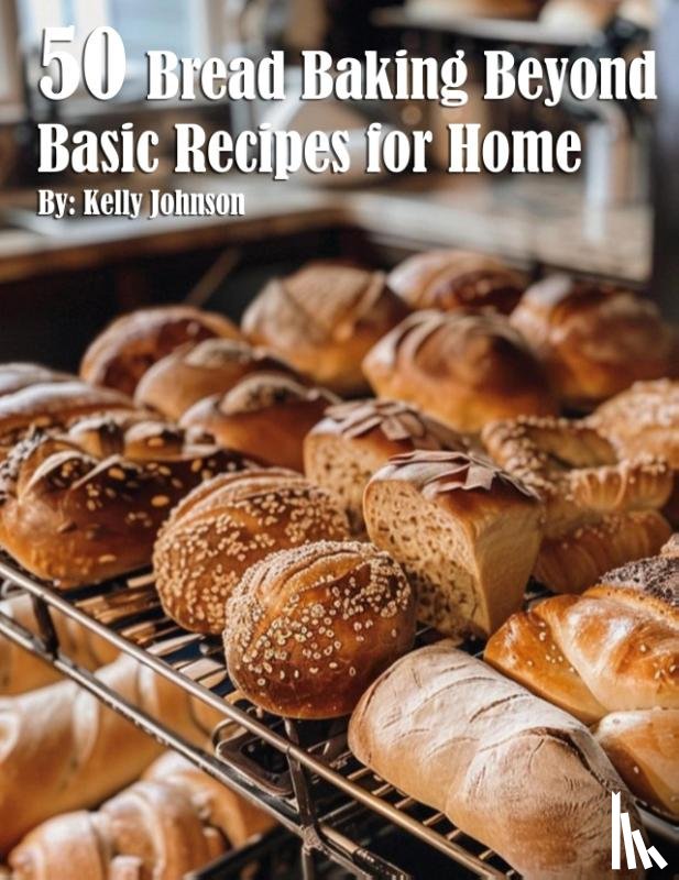 Johnson, Kelly - 50 Bread Baking Beyond Basic Recipes for Home