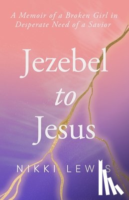Lewis, Nikki Lashea - Jezebel to Jesus: A Memoir of a Broken Girl in Desperate Need of a Savoir