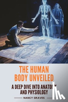 Graves, Nancy - The Human Body Unveiled: A Deep Dive into Anatomy and Physiology