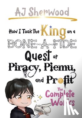 Sherwood, Aj - How I Took the King on a Bone-a-fide Quest of Piracy, Piemu, and Profit: The Complete Works