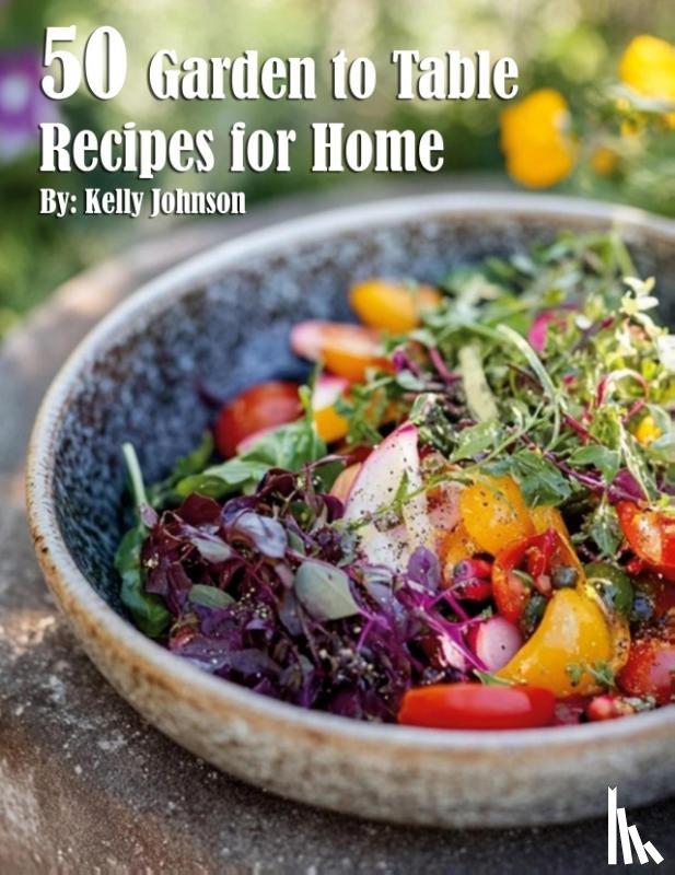Johnson, Kelly - 50 Garden to Table Recipes for Home