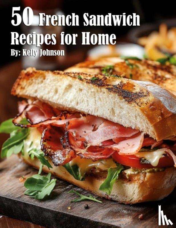 Johnson, Kelly - 50 French Sandwich Recipes for Home