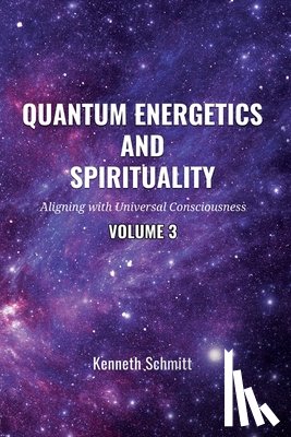 Schmitt, Kenneth - Quantum Energetics and Spirituality Volume 3: Aligning with Universal Consciousness