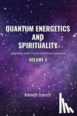 Schmitt, Kenneth - Quantum Energetics and Spirituality Volume 4: Aligning with Universal Consciousness