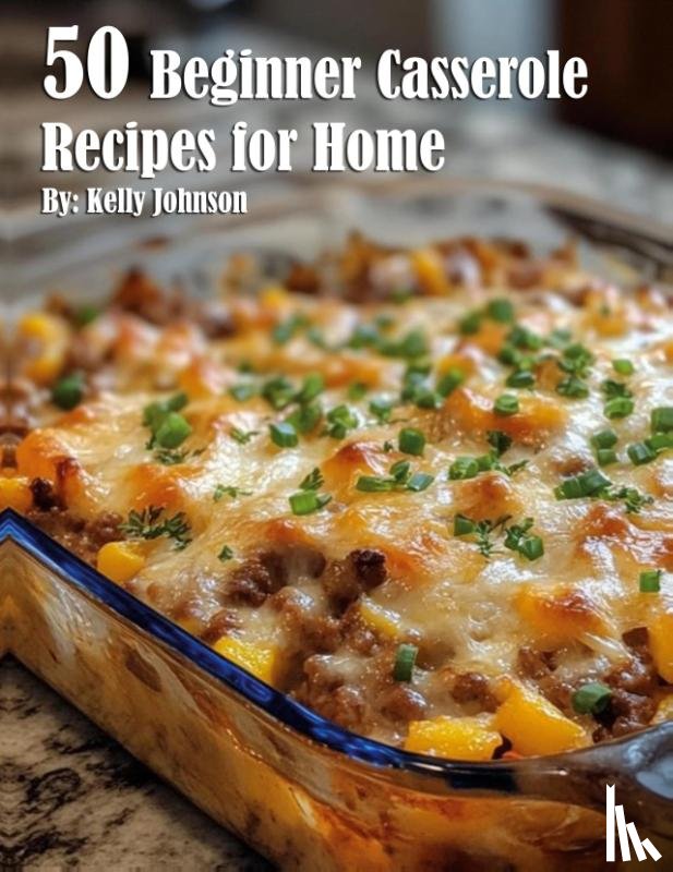 Johnson, Kelly - 50 Beginner Casserole Creation Recipes for Home