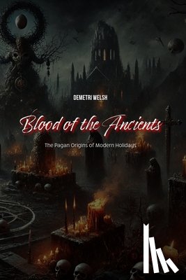 Welsh, Demetri - Blood of the Ancients: The Pagan Origins of Modern Holidays