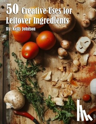 Johnson, Kelly - 50 Creative Uses for Leftover Ingredients