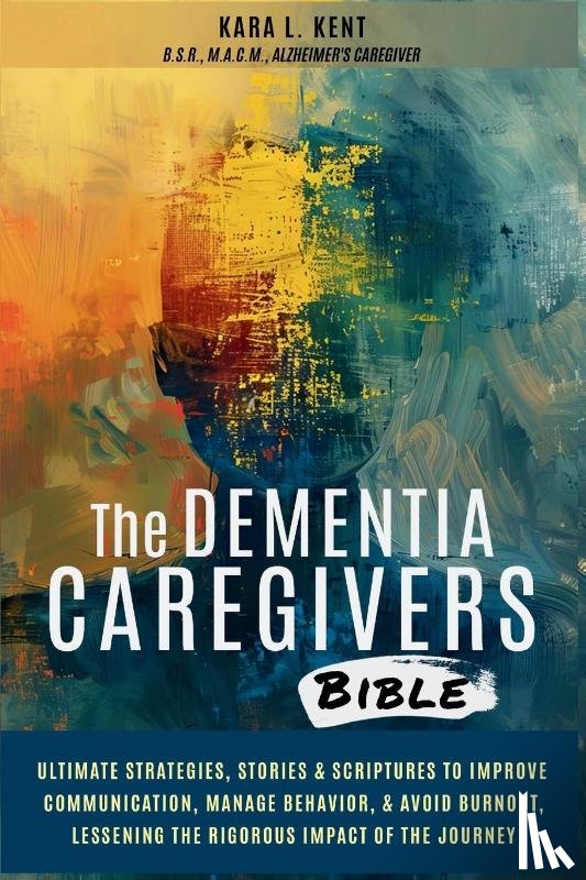 Kent, Kara L. - The Dementia Caregivers Bible; Ultimate Strategies, Stories & Scriptures To Improve Communication, Manage Behavior, & Avoid Burnout, Lessening The Rigorous Impact Of The Journey