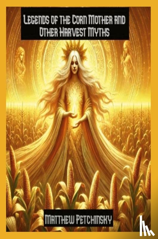 Petchinsky, Matthew - Legends of the Corn Mother and Other Harvest Myths