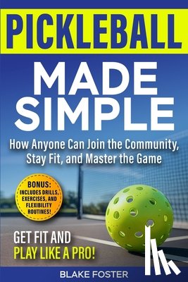 Foster, Blake - Pickleball Made Simple: How Anyone Can Master the Game, Stay Fit, and Join the Community