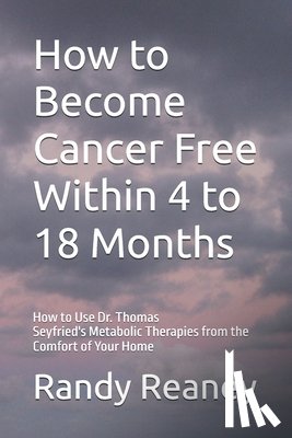 Reaney, Randy - How to Become Cancer Free Within 4 to 18 Months: How to Use the Best Metabolic Therapies from the Comfort of Your Home