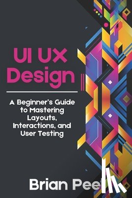 Peel, Brian - UI UX Design: A Beginner's Guide to Mastering Layouts, Interactions, and User Testing