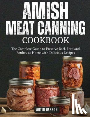 Olsson, Artin - Amish Canning Meat Cookbook: The Complete Guide to Preserve Beef, Pork and Poultry at Home with Delicious Recipes