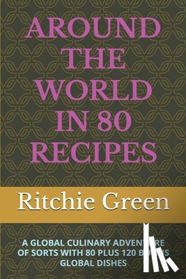 Green, Ritchie - Around the World in 80 Recipes: A Global Culinary Adventure of Sorts with 80 Plus 120 Bonus Global Dishes