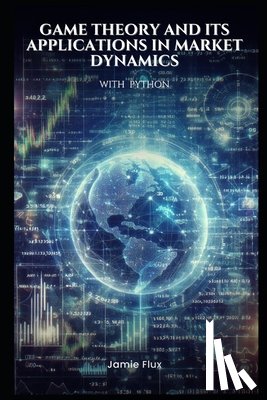Flux, Jamie - Game Theory and its Applications in Market Dynamics with Python