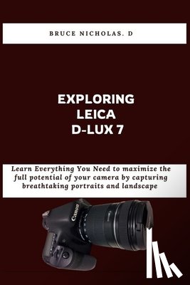 Nicholas, Bruce D. - Exploring Leica D-Lux 7: Learn Everything You Need to maximize the full potential of your camera by capturing breathtaking portraits and landscape