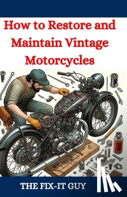 Guy, The Fix-It - How to Restore and Maintain Vintage Motorcycles: A Comprehensive DIY Guide to Classic Bike Repair, Customization, and Troubleshooting for Enthusiasts
