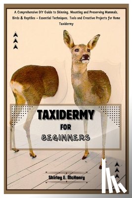 E. McHenry, Shirley - Taxidermy for Beginners: A Comprehensive DIY Guide to Skinning, Mounting and Preserving Mammals, Birds & Reptiles - Essential Techniques, Tools