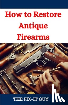 Guy, The Fix-It - How to Restore Antique Firearms