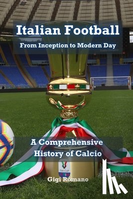 Romano, Gigi - Italian Football: From Inception to Modern Day: A Comprehensive History of Calcio