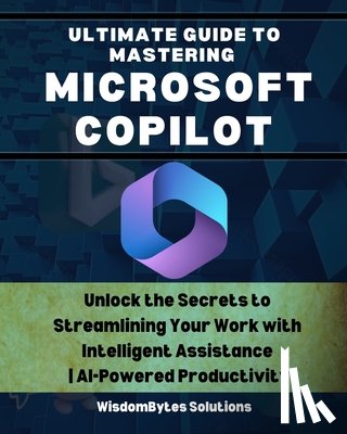 Solutions, Wisdombytes - Ultimate Guide to Mastering Microsoft Copilot: Unlock the Secrets to Streamlining Your Work with Intelligent Assistance AI-Powered Productivity
