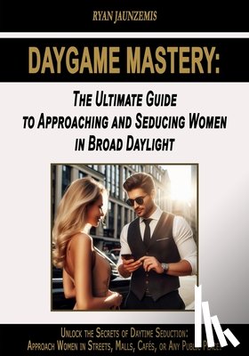 Jaunzemis, Ryan - Daygame Mastery: The Ultimate Guide to Approaching and Seducing Women in Broad Daylight
