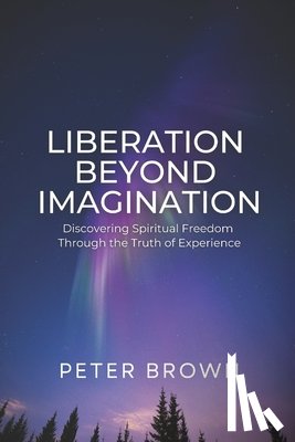 Brown, Peter - Liberation Beyond Imagination: Discovering Spiritual Freedom Through the Truth of Experience