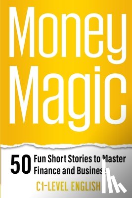 Snow, Elizabeth - Money Magic: 50 Fun Short Stories to Master Finance and Business with C1 English: Unlock Financial Wisdom and Business Success with Engaging Stories a