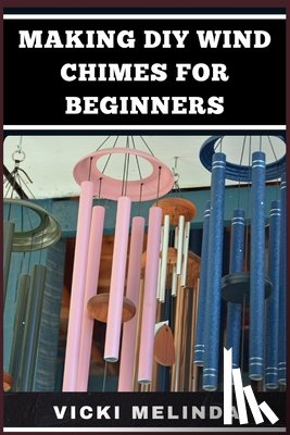 Melinda, Vicki - Making DIY Wind Chimes for Beginners: Step-By-Step Projects, Essential Techniques, And Creative Ideas For Beautiful Garden Ornaments
