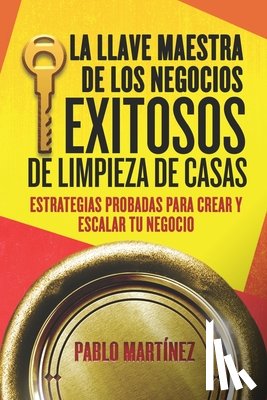 Martínez, Pablo - La Llave Maestra de los Negocios Exitosos de Limpieza de Casas: Estrategias Probadas para Crear y Escalar tu Negocio en 7 Pasos
