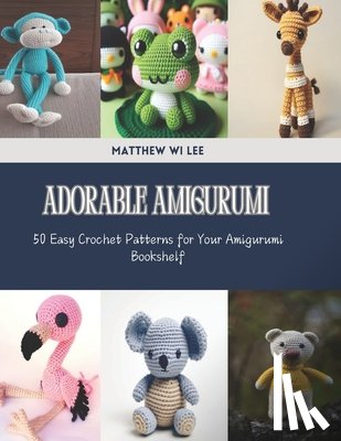 Lee, Matthew Wi - Adorable Amigurumi: 50 Easy Crochet Patterns for Your Amigurumi Bookshelf
